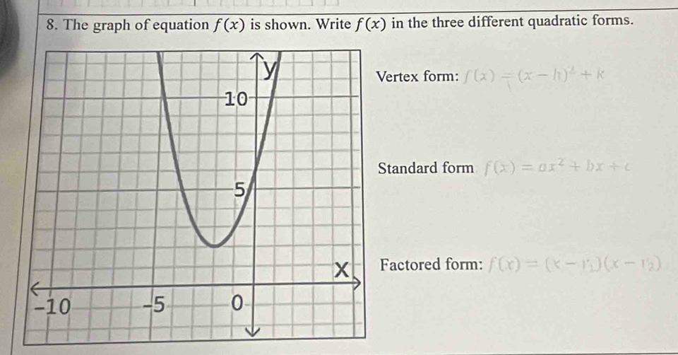 The graph of equation f(x) is shown. Write f(x) in the three different quadratic forms.
ertex form: f(x)=(x-h)^2+k
tandard form f(x)=ax^2+bx+c
actored form: f(x)=(x-r_1)(x-r_2)