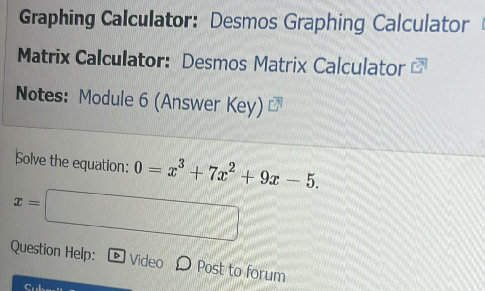 Graphing Calculator: Desmos Graphing Calculator 
Matrix Calculator: Desmos Matrix Calculator 
Notes: Module 6 (Answer Key) 
Solve the equation: 0=x^3+7x^2+9x-5.
x=□
Question Help: D Video Post to forum