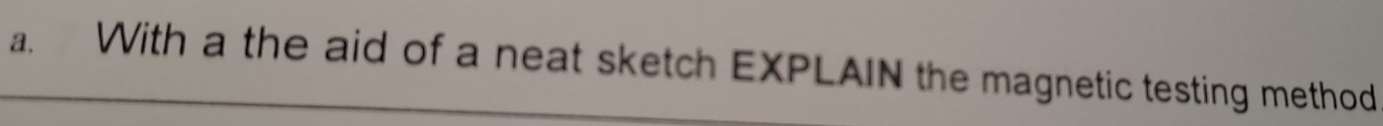 a, With a the aid of a neat sketch EXPLAIN the magnetic testing method