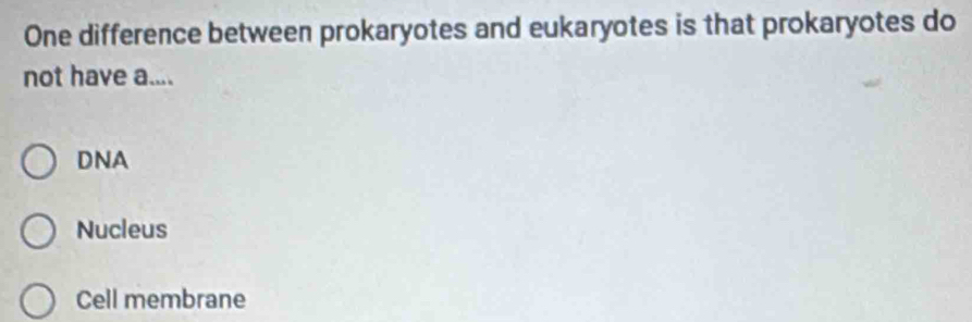 One difference between prokaryotes and eukaryotes is that prokaryotes do
not have a....
DNA
Nucleus
Cell membrane