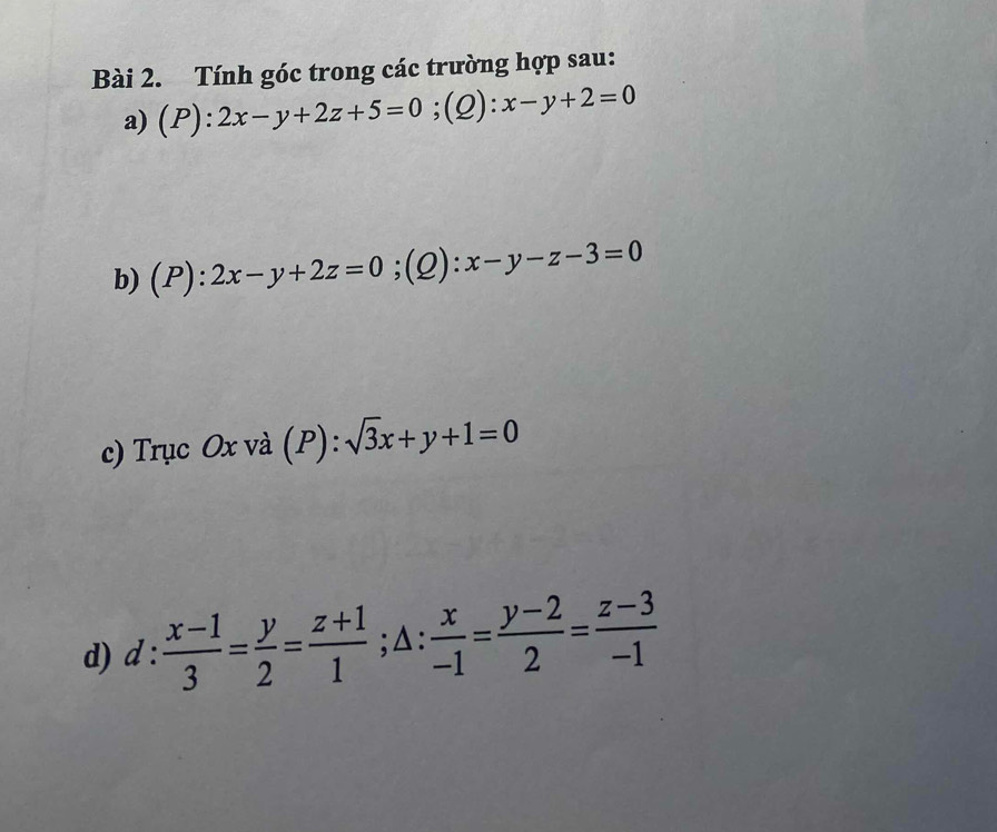 Tính góc trong các trường hợp sau: 
a) (P):2x-y+2z+5=0; (Q | x-y+2=0
b) (P):2x-y+2z=0; (Q):x-y-z-3=0
c) Trục Ox và (P) : sqrt(3)x+y+1=0
d) d: (x-1)/3 = y/2 = (z+1)/1 ; △ : x/-1 = (y-2)/2 = (z-3)/-1 