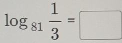 log _81 1/3 =□