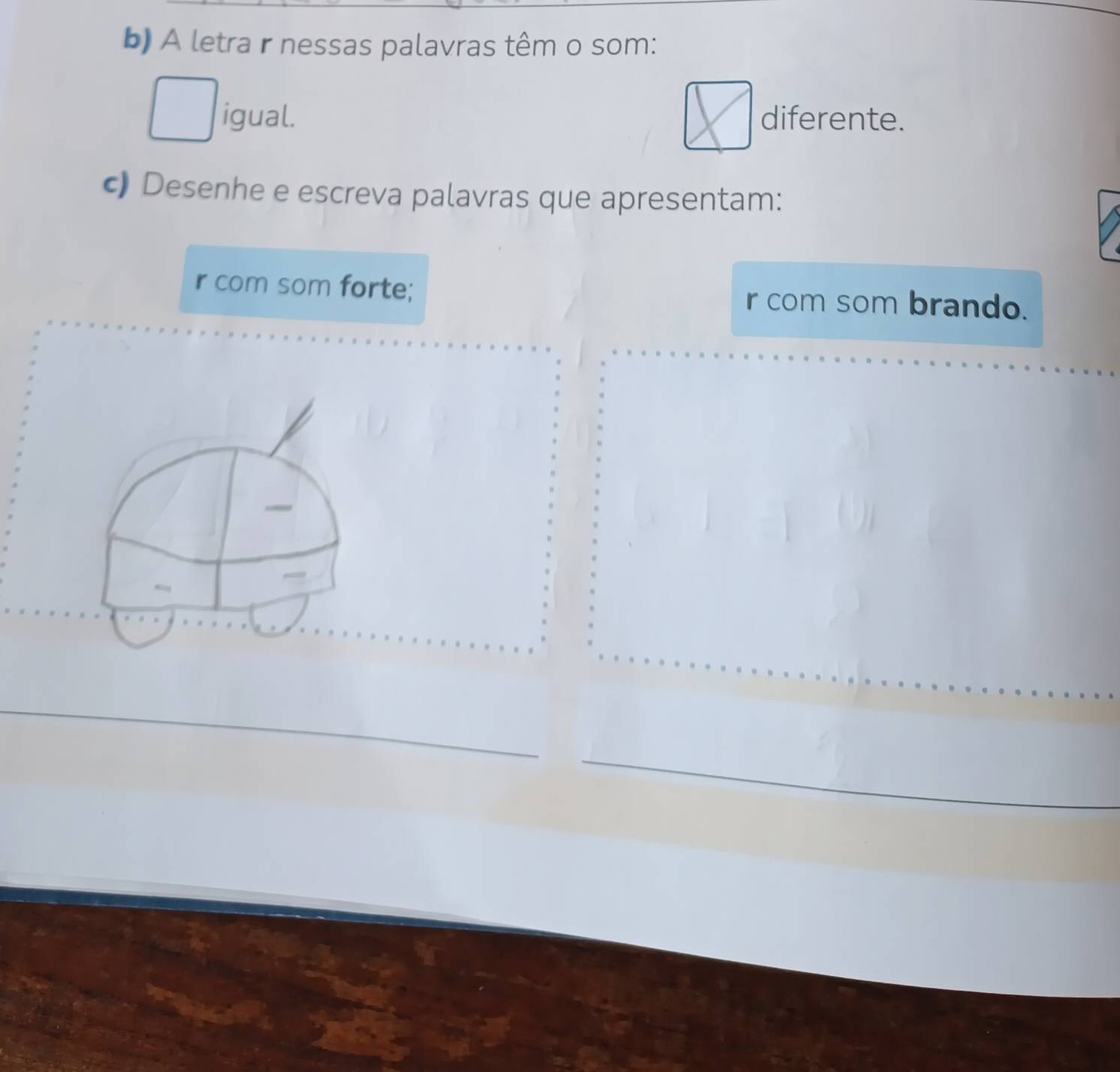 A letra r nessas palavras têm o som: 
igual. diferente. 
c) Desenhe e escreva palavras que apresentam: 
r com som forte; r com som brando.