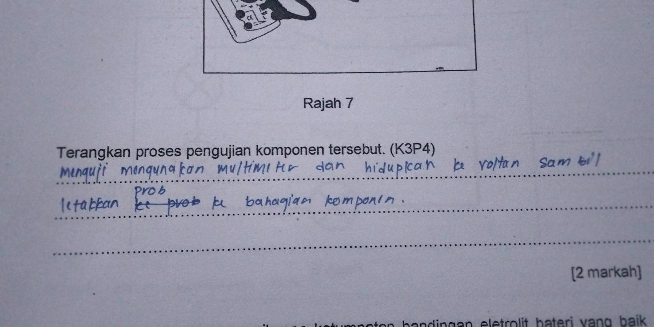 Rajah 7 
Terangkan proses pengujian komponen tersebut. (K3P4) 
_ 
_ 
_ 
[2 markah] 
lingan eletrolit bateri vạng baik