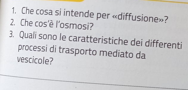 Che cosa si intende per «diffusione»? 
2. Che cos’è l’osmosi? 
3. Quali sono le caratteristiche dei differenti 
processi di trasporto mediato da 
vescicole?