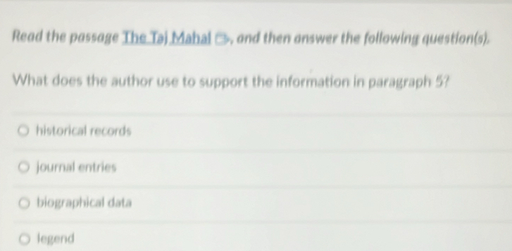 Read the passage The Taj Mahal →. and then answer the following question(s).
What does the author use to support the information in paragraph 5?
historical records
journal entries
biographical data
legend