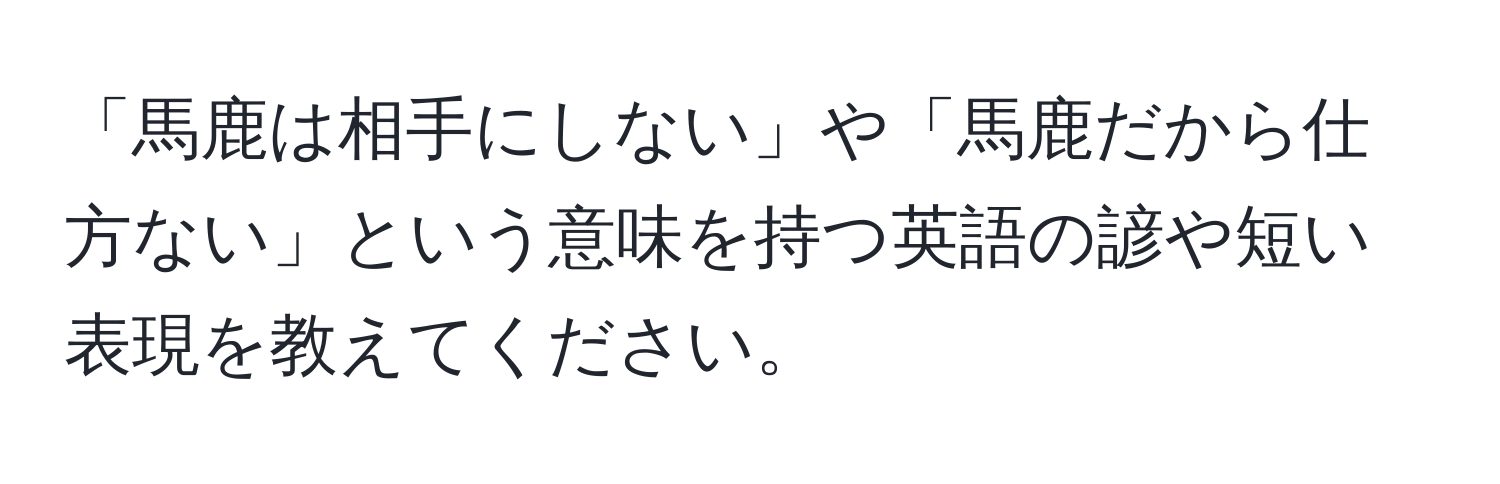 「馬鹿は相手にしない」や「馬鹿だから仕方ない」という意味を持つ英語の諺や短い表現を教えてください。