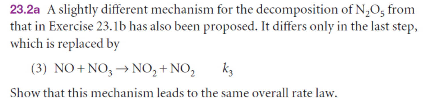 23.2a A slightly different mechanism for the decomposition of N_2O_5 from 
that in Exercise 23.1b has also been proposed. It differs only in the last step, 
which is replaced by 
(3) NO+NO_3to NO_2+NO_2k_3
Show that this mechanism leads to the same overall rate law.