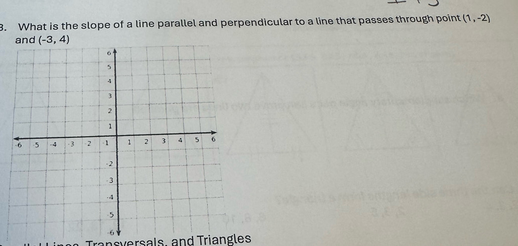 What is the slope of a line parallel and perpendicular to a line that passes through point (1,-2)
d (-3,4)
Transversals, and Triangles