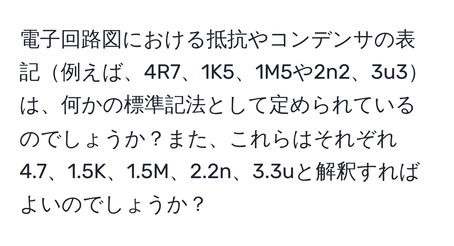 電子回路図における抵抗やコンデンサの表記例えば、4R7、1K5、1M5や2n2、3u3は、何かの標準記法として定められているのでしょうか？また、これらはそれぞれ4.7、1.5K、1.5M、2.2n、3.3uと解釈すればよいのでしょうか？