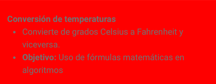 Conversión de temperaturas 
Convierte de grados Celsius a Fahrenheit y 
viceversa. 
Objetivo: Uso de fórmulas matemáticas en 
algoritmos