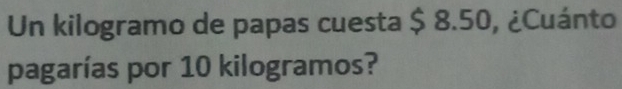 Un kilogramo de papas cuesta $ 8.50, ¿Cuánto 
pagarías por 10 kilogramos?