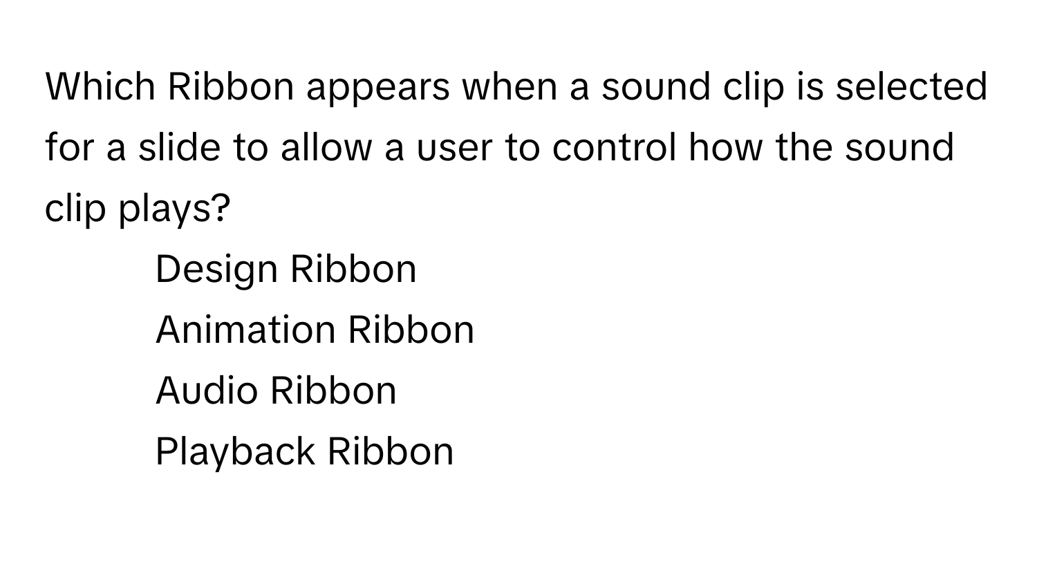 Which Ribbon appears when a sound clip is selected for a slide to allow a user to control how the sound clip plays?

1) Design Ribbon 
2) Animation Ribbon 
3) Audio Ribbon 
4) Playback Ribbon