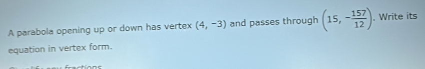 A parabola opening up or down has vertex (4,-3) and passes through (15,- 157/12 ). Write its 
equation in vertex form.