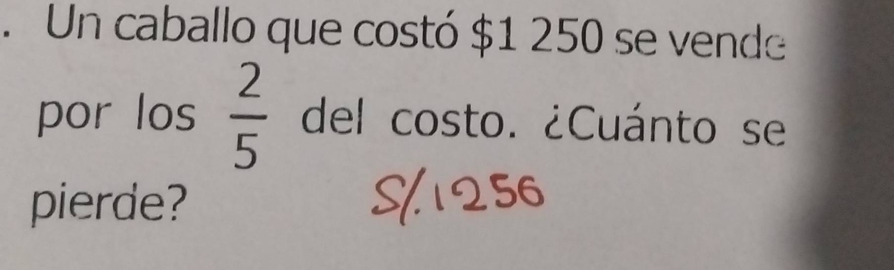 Un caballo que costó $1 250 se vende 
por los  2/5  del costo. ¿Cuánto se 
pierde?