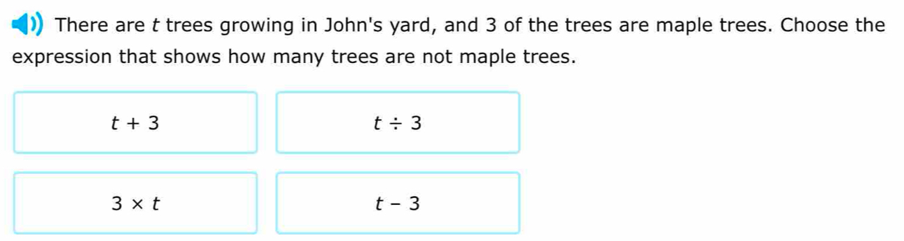 There are t trees growing in John's yard, and 3 of the trees are maple trees. Choose the
expression that shows how many trees are not maple trees.
t+3
t/ 3
3* t
t-3