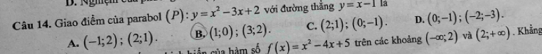 Nghện
Câu 14. Giao điểm của parabol (P): y=x^2-3x+2 với đường thắng y=x-1 là
A. (-1;2);(2;1). B. (1;0);(3;2). C. (2;1);(0;-1). D. (0;-1);(-2;-3). 
â của hàm số f(x)=x^2-4x+5 trên các khoảng (-∈fty ;2) và (2;+∈fty ) Khẳng