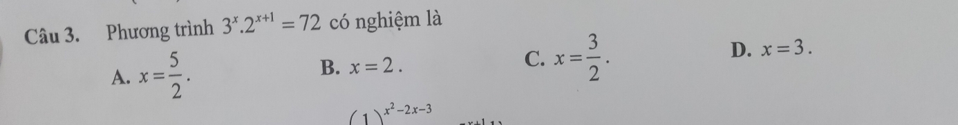 Phương trình 3^x.2^(x+1)=72 có nghiệm là
A. x= 5/2 .
D. x=3.
B. x=2.
C. x= 3/2 .
(1)^x^2-2x-3