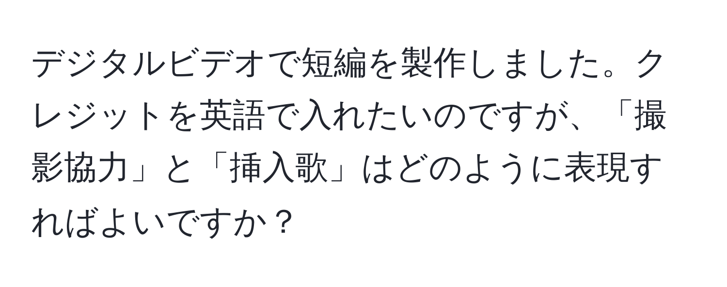 デジタルビデオで短編を製作しました。クレジットを英語で入れたいのですが、「撮影協力」と「挿入歌」はどのように表現すればよいですか？