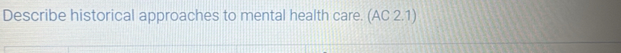 Describe historical approaches to mental health care. (AC 2.1)