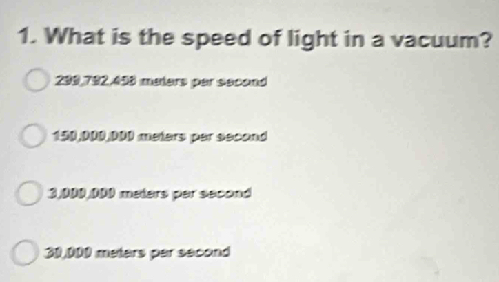 What is the speed of light in a vacuum?
299,792,453 meters par second
150,000,000 meters par second
3,000,000 meters par second
30,000 meters par second