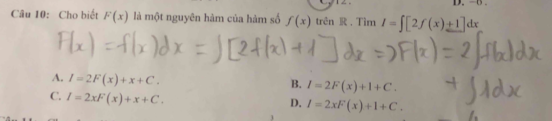 ( .
Câu 10: Cho biết F(x) là một nguyên hàm của hàm số f(x) trên R . Tìm I=∈t [2f(x)+1]dx
A. I=2F(x)+x+C.
B. I=2F(x)+1+C.
C. I=2xF(x)+x+C.
D. I=2xF(x)+1+C.