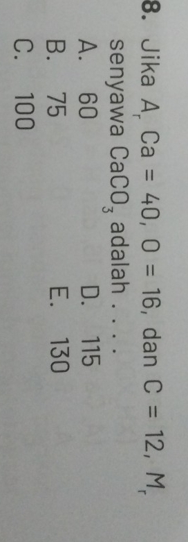 Jika A_rCa=40, O=16 , dan C=12, M,
senyawa CaCO_3 adalah . . . .
A. 60 D. 115
B. 75 E. 130
C. 100