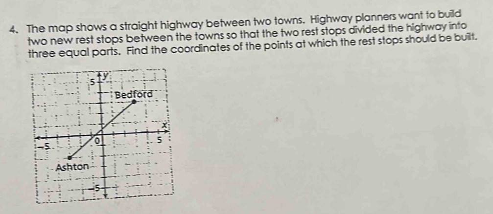 The map shows a straight highway between two towns. Highway planners want to build 
two new rest stops between the towns so that the two rest stops divided the highway into 
three equal parts. Find the coordinates of the points at which the rest stops should be built.