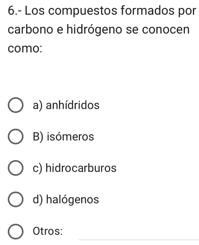 6.- Los compuestos formados por
carbono e hidrógeno se conocen
como:
a) anhídridos
B) isómeros
c) hidrocarburos
d) halógenos
_
Otros: