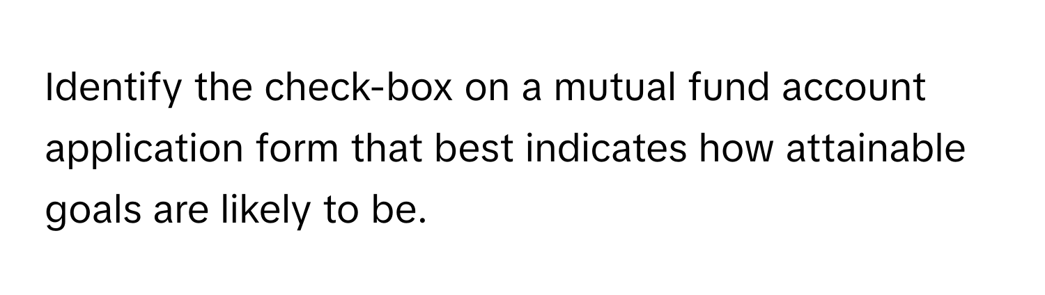 Identify the check-box on a mutual fund account application form that best indicates how attainable goals are likely to be.