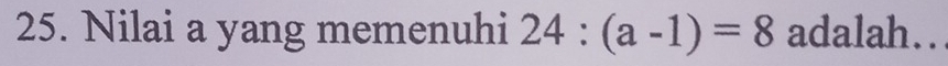 Nilai a yang memenuhi 24:(a-1)=8 adalah..