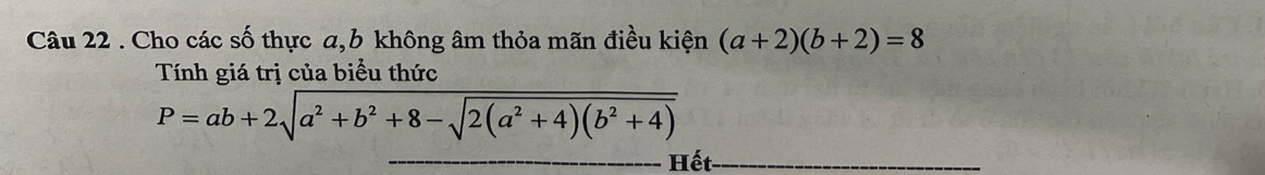 Cho các số thực a, b không âm thỏa mãn điều kiện (a+2)(b+2)=8
Tính giá trị của biểu thức
P=ab+2sqrt(a^2+b^2+8-sqrt 2(a^2+4)(b^2+4))
_Hết_