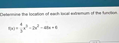 Determine the location of each local extremum of the function.
f(x)= 4/3 x^3-2x^2-48x+6