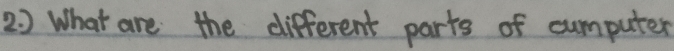 2 ) What are the different parts of cumputer