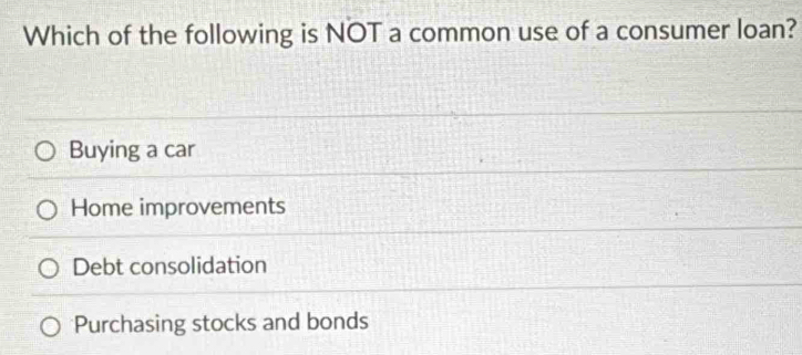 Which of the following is NOT a common use of a consumer loan?
Buying a car
Home improvements
Debt consolidation
Purchasing stocks and bonds