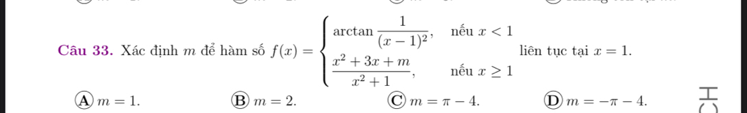 Xác định m để hàm số f(x)=beginarrayl arctan frac 1(x-1)^2,nenx<1  (x^2+3x+m)/x^2+1 ,nenx≥ 1endarray. liên tục tại x=1.
A m=1.
B m=2.
C m=π -4. D m=-π -4.