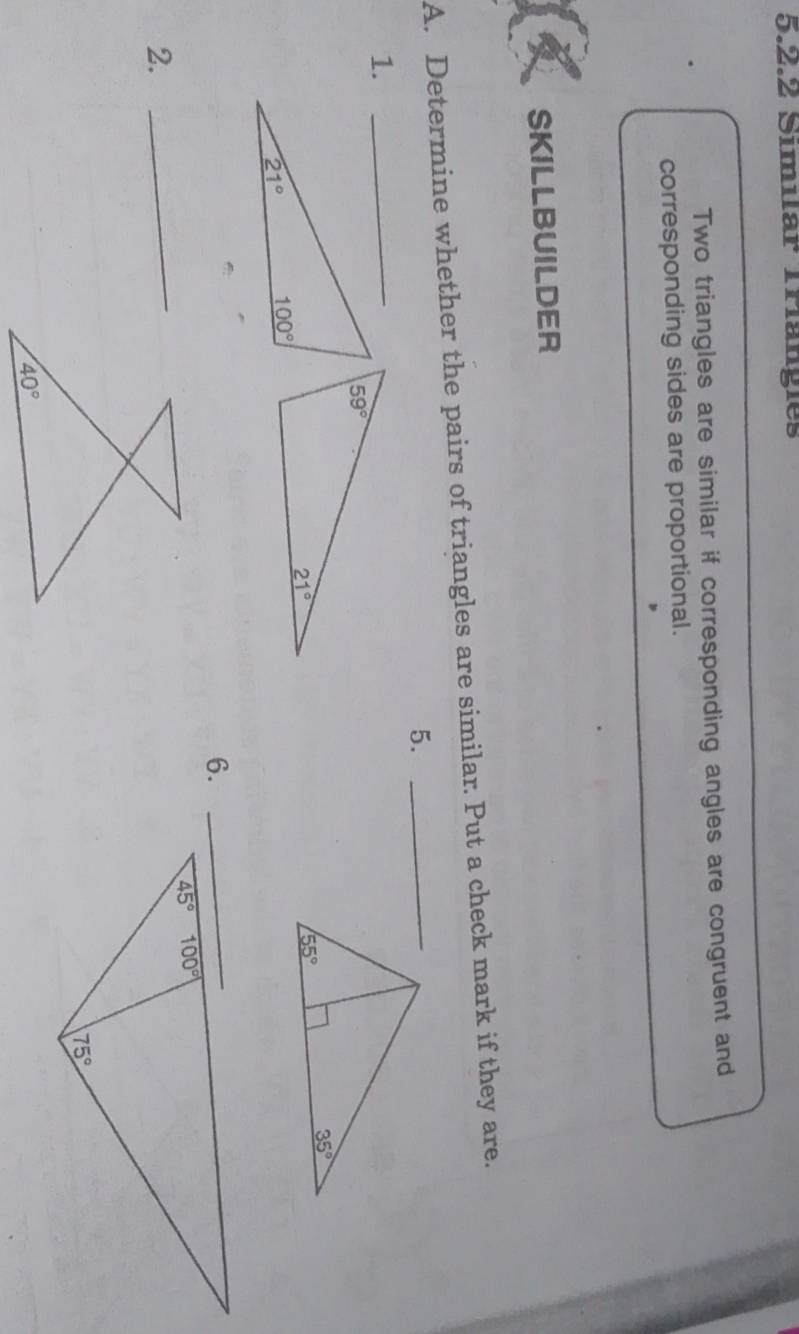 Similar Trängles
Two triangles are similar if corresponding angles are congruent and
corresponding sides are proportional.
SKILLBUILDER
A. Determine whether the pairs of triangles are similar. Put a check mark if they are.
5._
_
2.