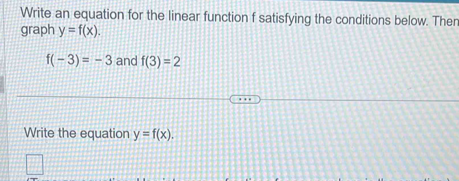 Write an equation for the linear function f satisfying the conditions below. Then 
graph y=f(x).
f(-3)=-3 and f(3)=2
Write the equation y=f(x).