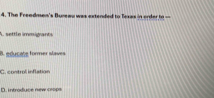 The Freedmen's Bureau was extended to Texas in order to
A. settle immigrants
B. educate former slaves
C. control inflation
D. introduce new crops