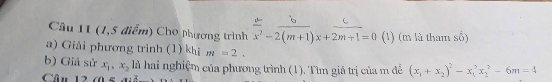 (1,5 điểm) Cho phương trình x^2-2(m+1)x+2m+1=0 (1) (m là tham số) 
a) Giải phương trình (1) khi m=2. 
b) Giả sử x_1, x_2 là hai nghiệm của phương trình (1). Tìm giá trị của m đề (x_1+x_2)^2-x_1^2x_2^2-6m=4
Câu 12 (0 a