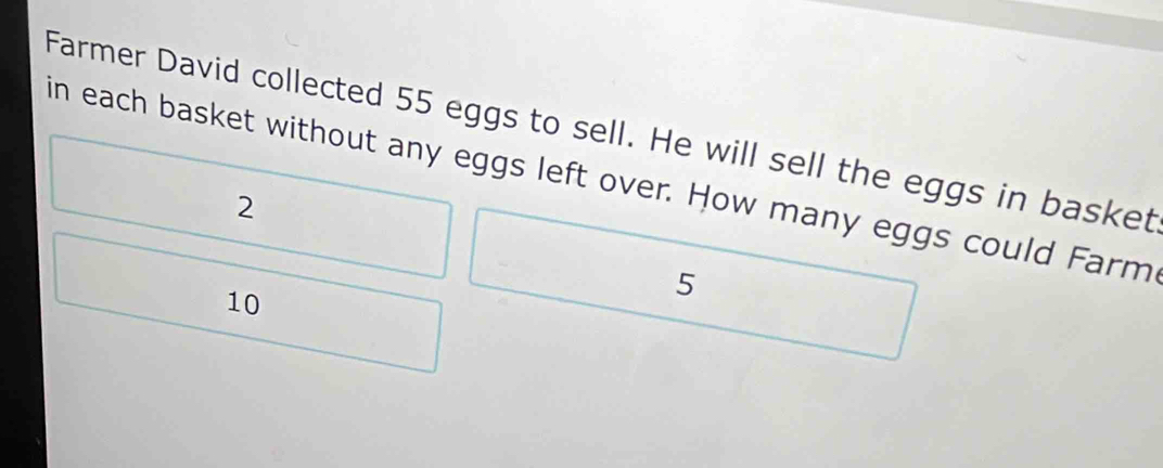 Farmer David collected 55 eggs to sell. He will sell the eggs in basket
in each basket without any eggs left over. How many eggs could Farm
2
10
5