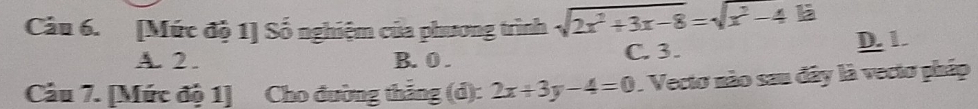 [Mức độ 1] Số nghiệm của phương trình sqrt(2x^2+3x-8)=sqrt(x^2-412)
A. 2. B. 0. C. 3. D. 1.
Cầu 7. [Mức độ 1] Cho đường thắng (d): 2x+3y-4=0. Vecto nào sau đây là vecto pháp