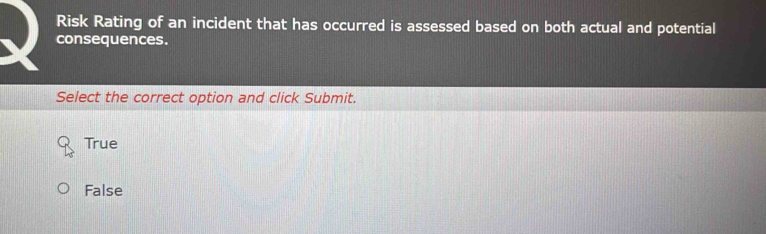 Risk Rating of an incident that has occurred is assessed based on both actual and potential
consequences.
Select the correct option and click Submit.
True
False