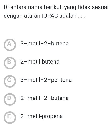 Di antara nama berikut, yang tidak sesuai
dengan aturan IUPAC adalah ... .
A 3 -metil -2 -butena
B 2−metil -butena
C 3 -metil -2 -pentena
D 2 -metil -2 -butena
E 2−metil -propena