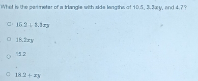 What is the perimeter of a triangle with side lengths of 10.5, 3.3æy, and 4.7?
15.2+3.3xy
18.2xy
15.2
18.2+xy