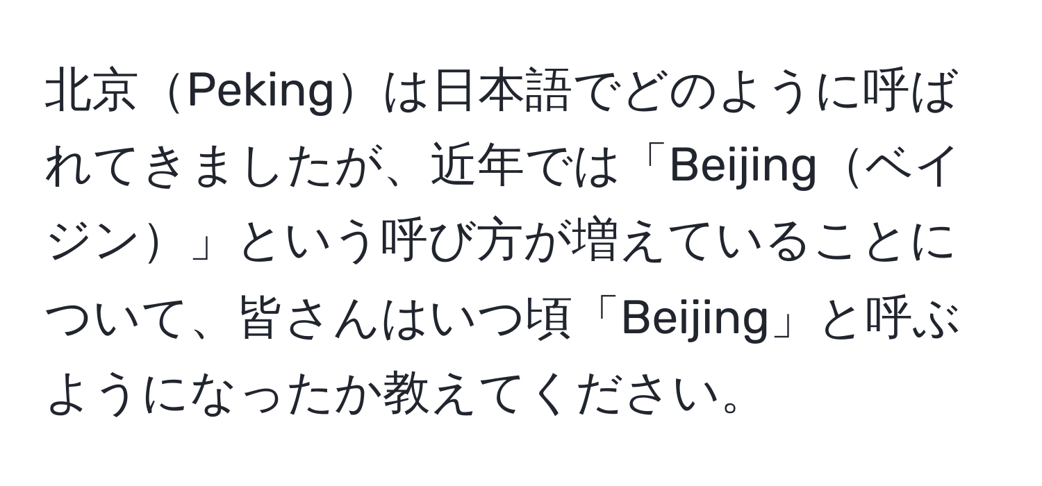 北京Pekingは日本語でどのように呼ばれてきましたが、近年では「Beijingベイジン」という呼び方が増えていることについて、皆さんはいつ頃「Beijing」と呼ぶようになったか教えてください。