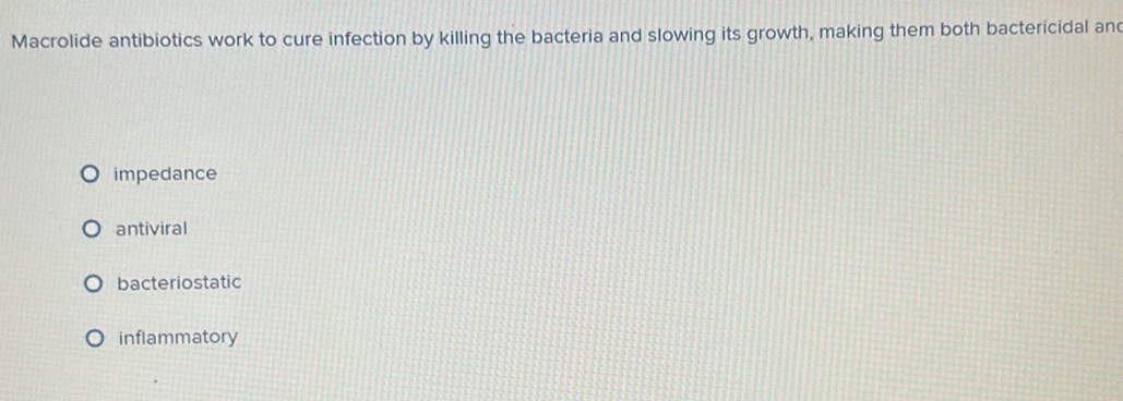 Macrolide antibiotics work to cure infection by killing the bacteria and slowing its growth, making them both bactericidal an
impedance
antiviral
bacteriostatic
inflammatory