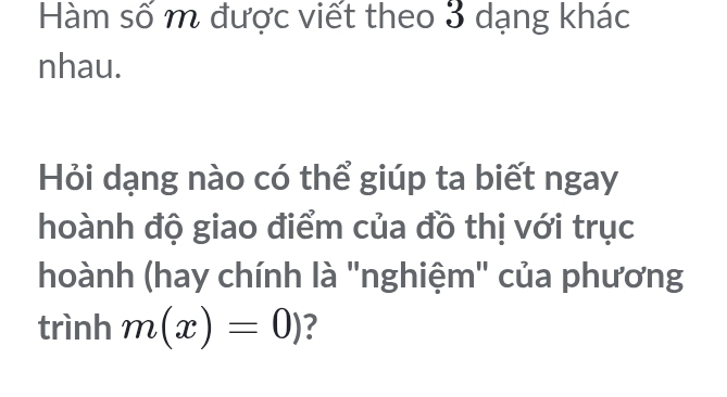 Hàm số m được viết theo 3 dạng khác 
nhau. 
Hỏi dạng nào có thể giúp ta biết ngay 
hoành độ giao điểm của đồ thị với trục 
hoành (hay chính là 'nghiệm" của phương 
trình m(x)=0) 2