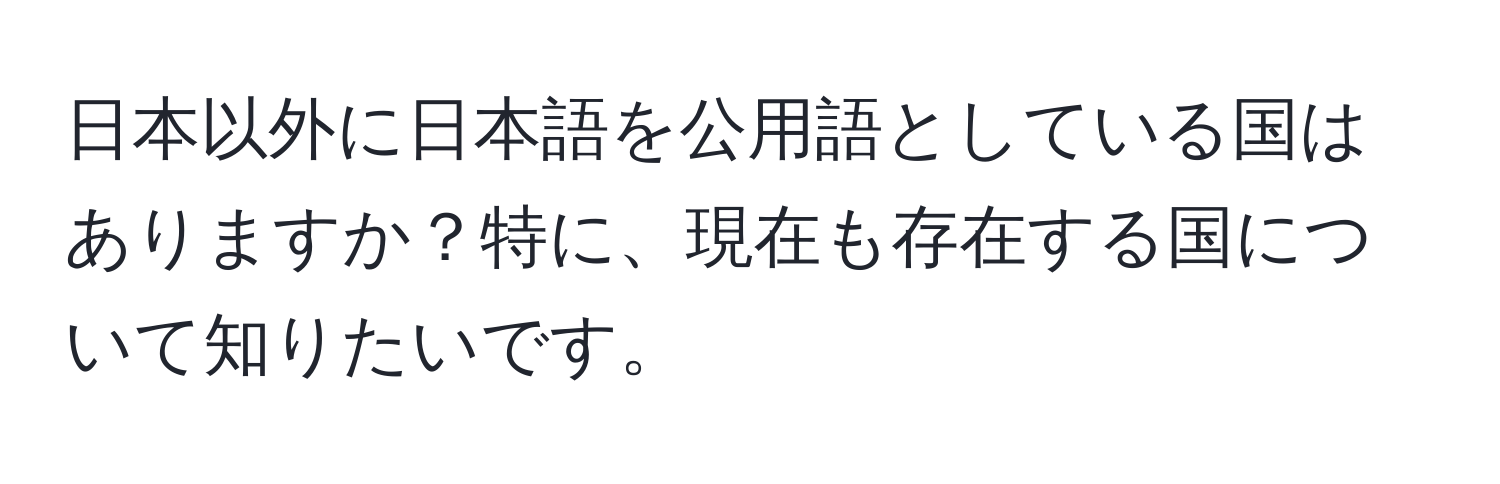 日本以外に日本語を公用語としている国はありますか？特に、現在も存在する国について知りたいです。