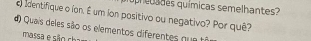 upreuades químicas semelhantes? 
identifique o ion. É um ion positivo ou negativo? Por quê? 
d) Quais deles são os elementos diferentes que to 
massa e são ch